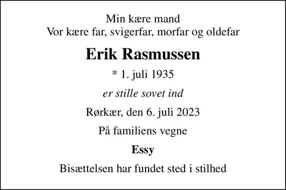 Min kære mand Vor kære far, svigerfar, morfar og oldefar
Erik Rasmussen
* 1. juli 1935
er stille sovet ind
Rørkær, den 6. juli 2023
På familiens vegne
Essy
Bisættelsen har fundet sted i stilhed