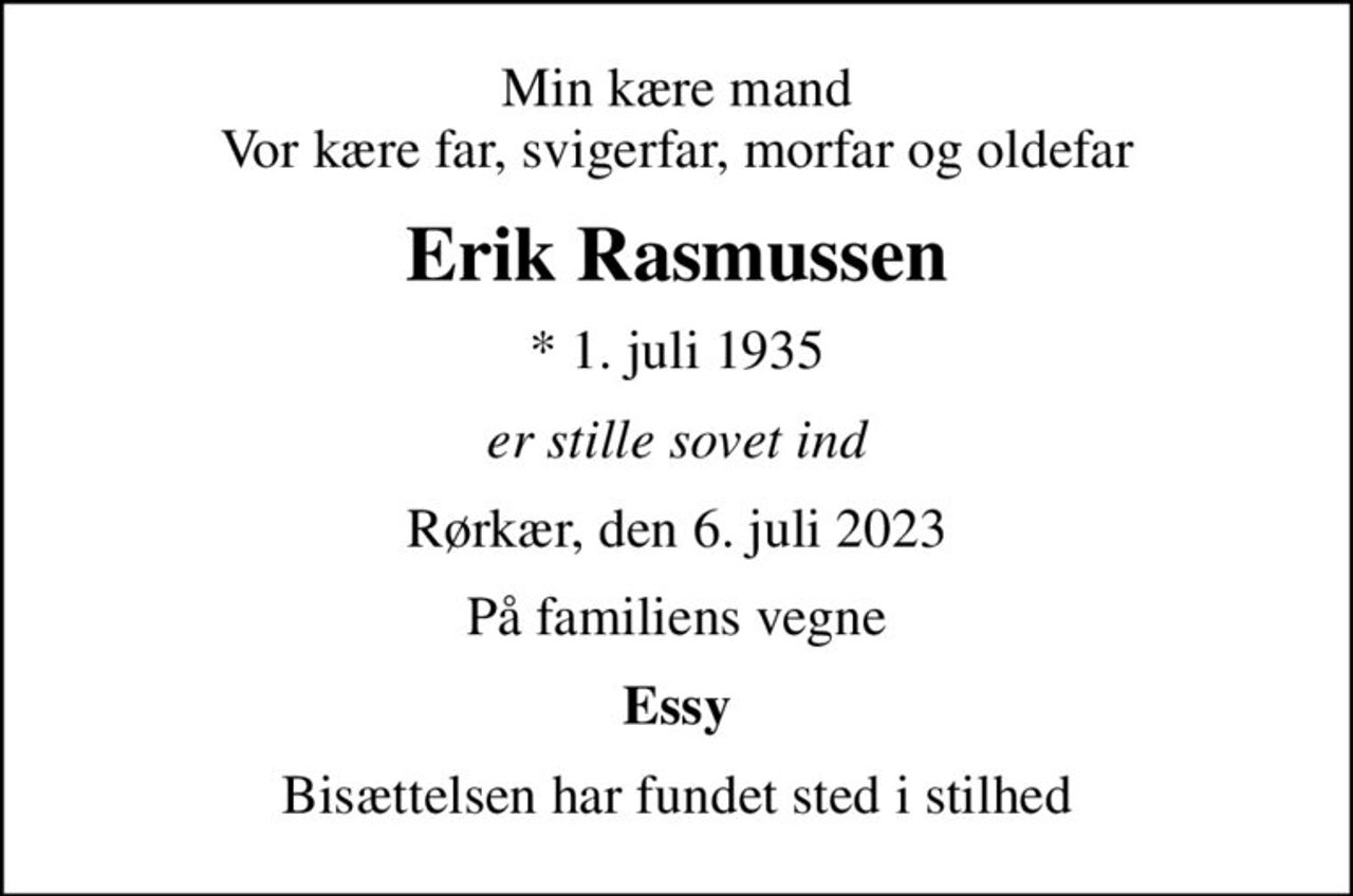 Min kære mand Vor kære far, svigerfar, morfar og oldefar
Erik Rasmussen
* 1. juli 1935
er stille sovet ind
Rørkær, den 6. juli 2023
På familiens vegne
Essy
Bisættelsen har fundet sted i stilhed