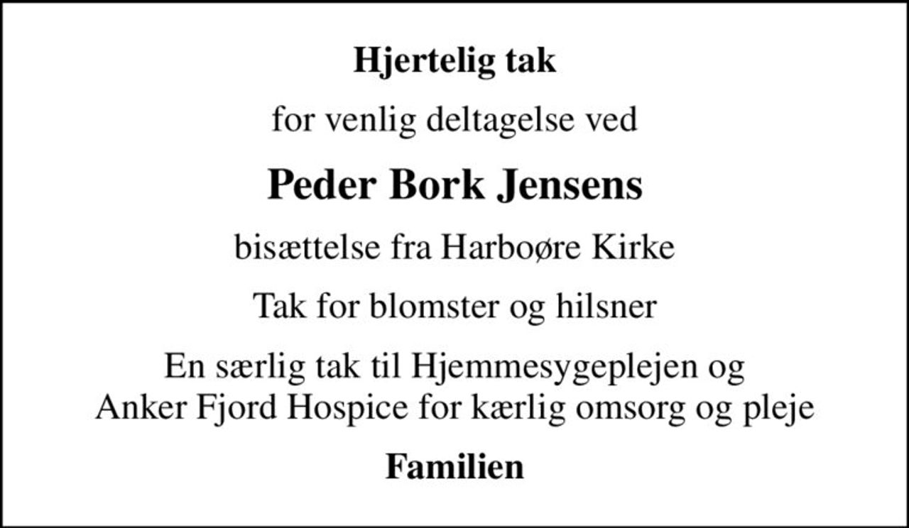 Hjertelig tak
for venlig deltagelse ved
Peder Bork Jensens
bisættelse fra Harboøre Kirke
Tak for blomster og hilsner
En særlig tak til Hjemmesygeplejen og Anker Fjord Hospice for kærlig omsorg og pleje
Familien