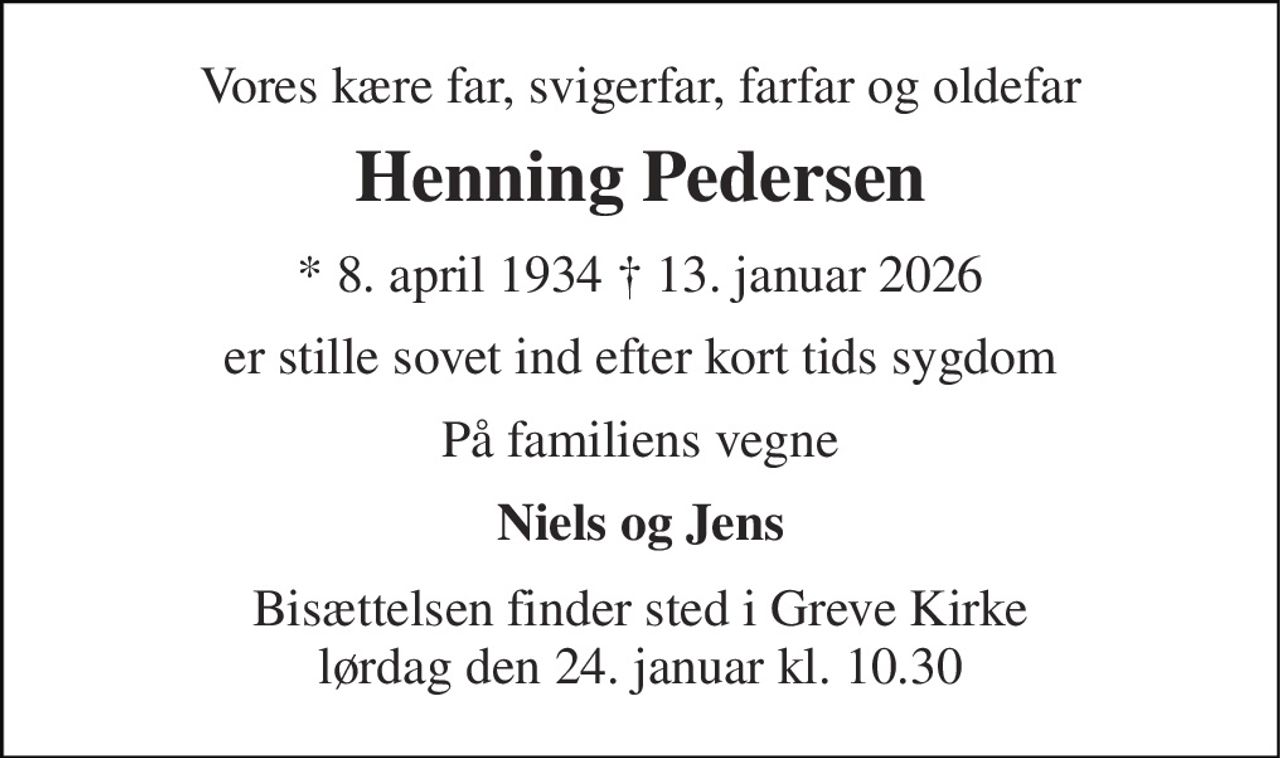 Vores kære far, svigerfar, farfar og oldefar 
Henning Pedersen 
* 8. april 1934 † 13. januar 2026 
er stille sovet ind efter kort tids sygdom 
På familiens vegne 
Niels og Jens 
Bisættelsen finder sted i Greve Kirke lørdag den 24. januar kl. 10.30