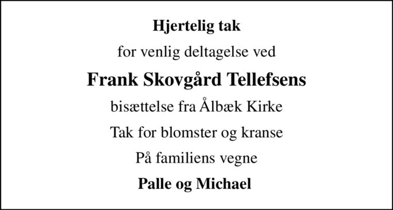 Hjertelig tak
for venlig deltagelse ved
Frank Skovgård Tellefsens
bisættelse fra Ålbæk Kirke
Tak for blomster og kranse
På familiens vegne
Palle og Michael