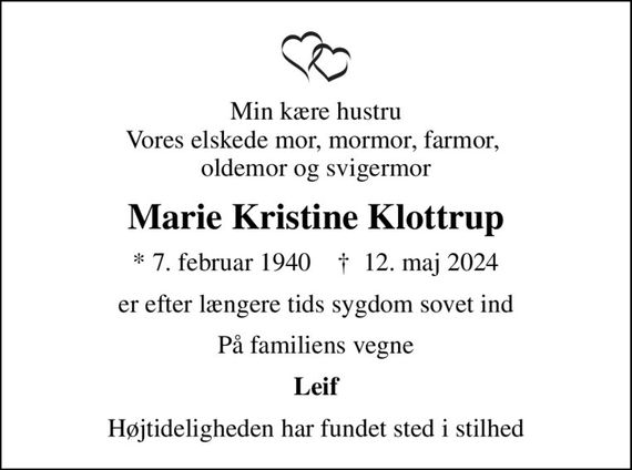 Min kære hustru Vores elskede mor, mormor, farmor,  oldemor og svigermor
Marie Kristine Klottrup
* 7. februar 1940    &#x271d; 12. maj 2024
er efter længere tids sygdom sovet ind
På familiens vegne
Leif
Højtideligheden har fundet sted i stilhed