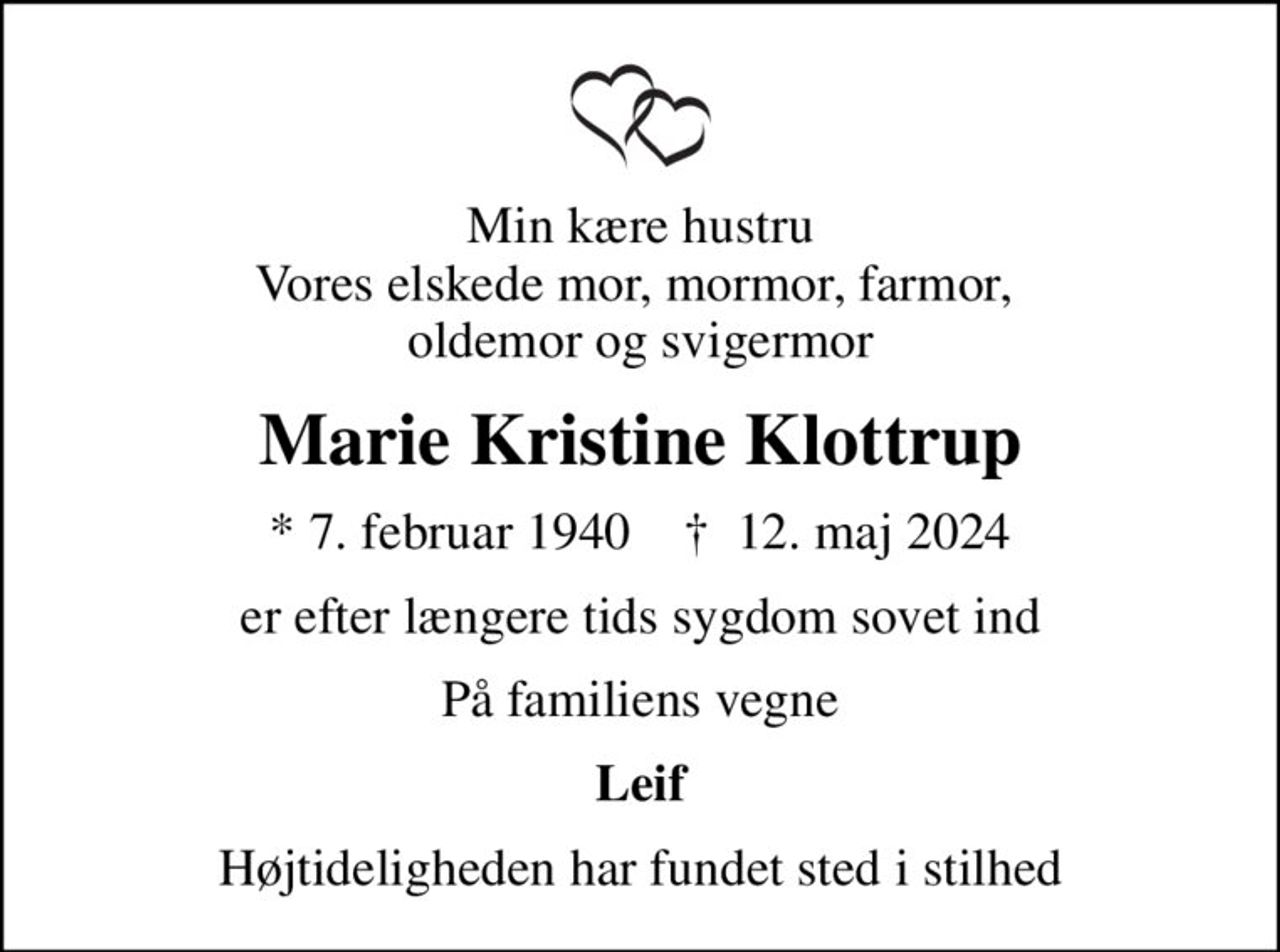 Min kære hustru Vores elskede mor, mormor, farmor,  oldemor og svigermor
Marie Kristine Klottrup
* 7. februar 1940    ✝ 12. maj 2024
er efter længere tids sygdom sovet ind
På familiens vegne
Leif
Højtideligheden har fundet sted i stilhed