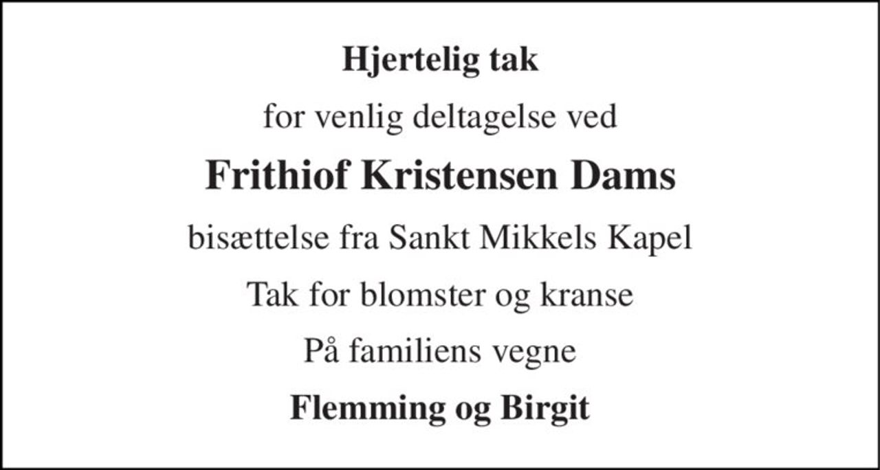 Hjertelig tak 
for venlig deltagelse ved 
Frithiof Kristensen Dams 
bisættelse fra Sankt Mikkels Kapel 
Tak for blomster og kranse 
På familiens vegne 
Flemming og Birgit
