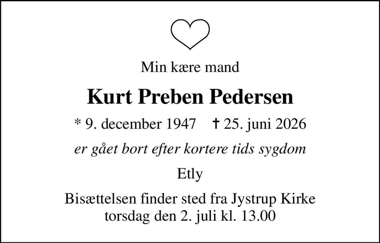 Min kære mand
Kurt Preben Pedersen
* 9. december 1947    ✝ 25. juni 2026
er gået bort efter kortere tids sygdom
Etly
Bisættelsen finder sted fra Jystrup Kirke  torsdag den 2. juli kl. 13.00