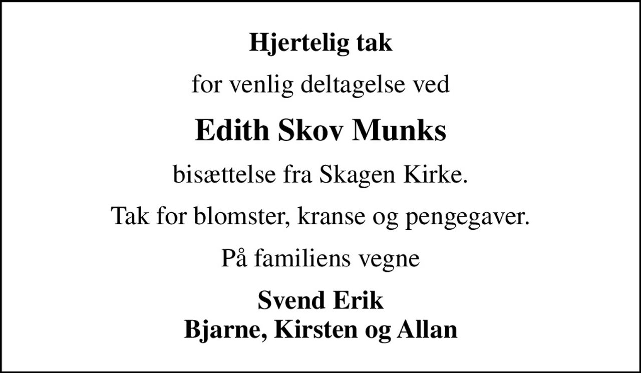 Hjertelig tak
for venlig deltagelse ved
Edith Skov Munks
bisættelse fra Skagen Kirke.
Tak for blomster, kranse og pengegaver.
På familiens vegne
Svend Erik Bjarne, Kirsten og Allan