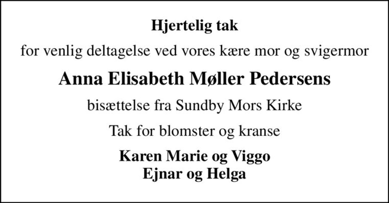 Hjertelig tak
for venlig deltagelse ved vores kære mor og svigermor
Anna Elisabeth Møller Pedersens
bisættelse fra Sundby Mors Kirke
Tak for blomster og kranse
Karen Marie og Viggo Ejnar og Helga