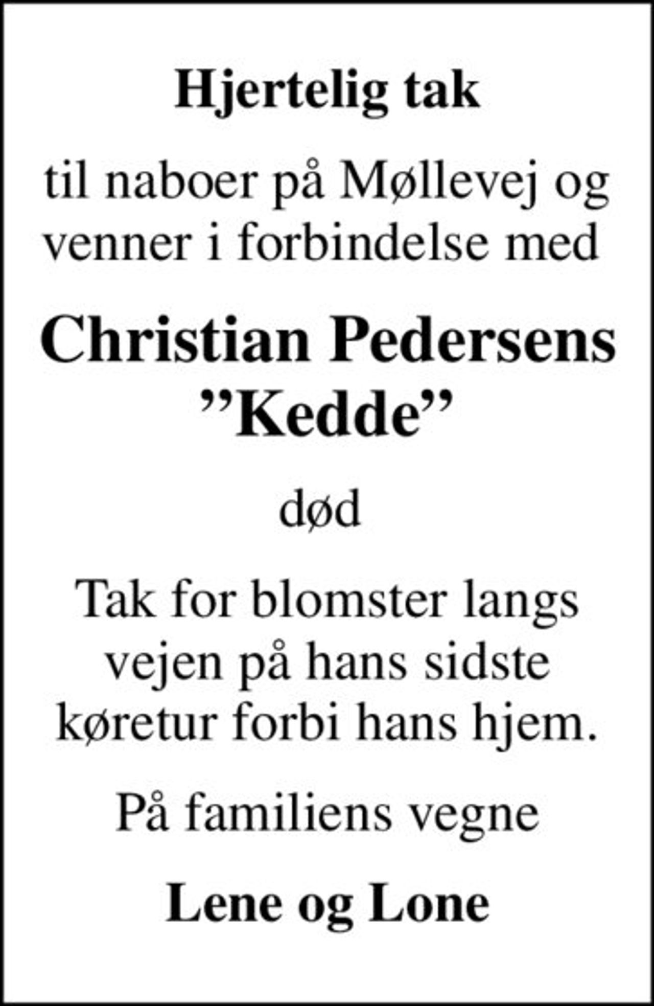Hjertelig tak
til naboer på Møllevej og venner i forbindelse med 
Christian Pedersens Kedde
død 
Tak for blomster langs vejen på hans sidste køretur forbi hans hjem.
På familiens vegne
Lene og Lone