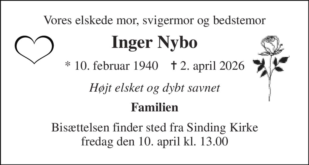 Vores elskede mor, svigermor og bedstemor 
Inger Nybo 
*​ 10. februar 1940​    ✝​ 2. april 2026 
Højt elsket og dybt savnet 
Familien 
Bisættelsen​ finder sted fra Sinding Kirke​ fredag den 10. april​ kl. 13.00