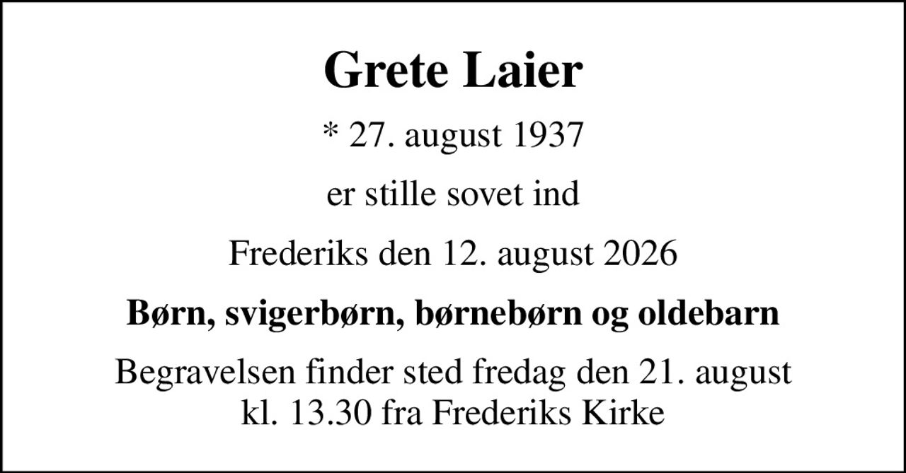 Grete Laier
* 27. august 1937
er stille sovet ind
Frederiks den 12. august 2026
Børn, svigerbørn, børnebørn og oldebarn
Begravelsen finder sted fredag den 21. august kl. 13.30 fra Frederiks Kirke