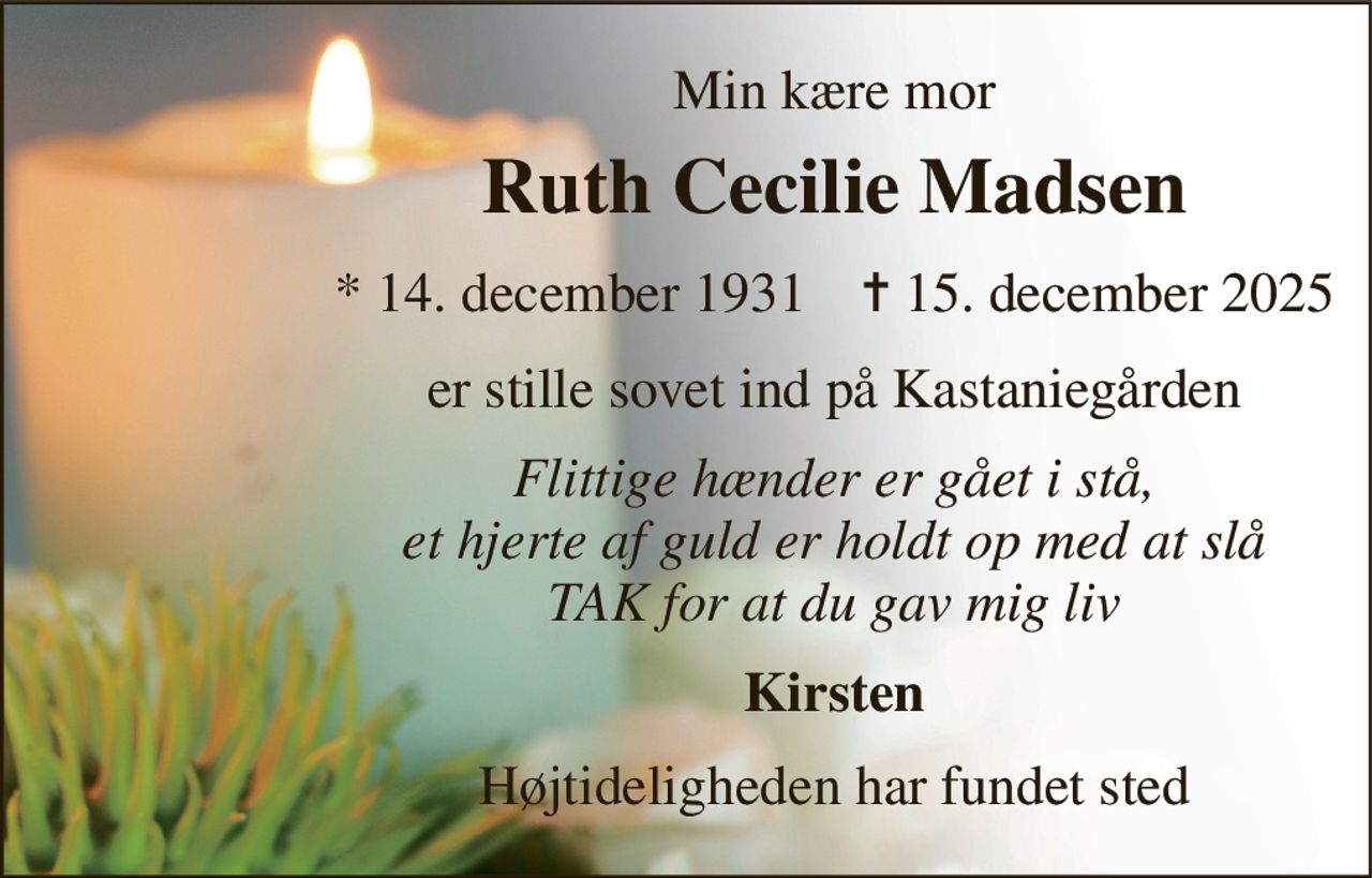 Min kære mor 
Ruth Cecilie Madsen 
*​ 14. december 1931​    ✝​ 15. december 2025 
er stille sovet ind på Kastaniegården 
Flittige hænder er gået i stå, et hjerte af guld er holdt op med at slå TAK for at du gav mig liv 
Kirsten 
Højtideligheden har fundet sted
