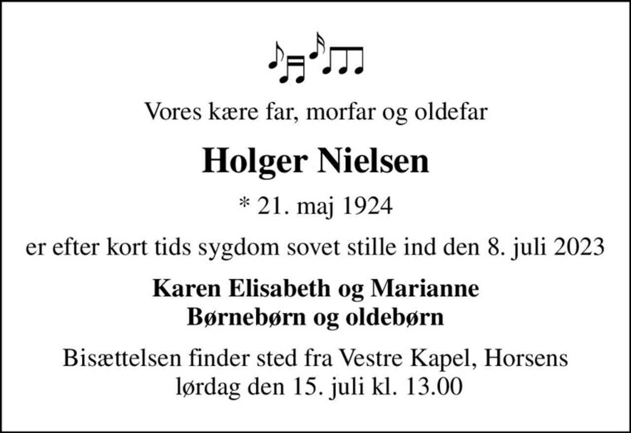 Vores kære far, morfar og oldefar
Holger Nielsen
* 21. maj 1924
er efter kort tids sygdom sovet stille ind den 8. juli 2023
Karen Elisabeth og Marianne Børnebørn og oldebørn
Bisættelsen finder sted fra Vestre Kapel, Horsens  lørdag den 15. juli kl. 13.00