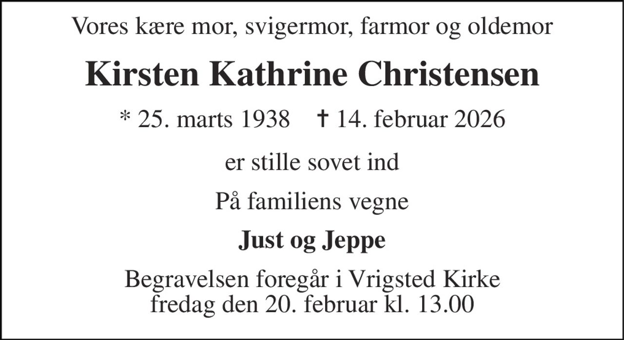 Vores kære mor, svigermor, farmor og oldemor 
Kirsten Kathrine Christensen 
*​ 25. marts 1938​    ✝​ 14. februar 2026 
er stille sovet ind 
På familiens vegne 
Just og Jeppe 
Begravelsen foregår i Vrigsted Kirke fredag den 20. februar kl. 13.00