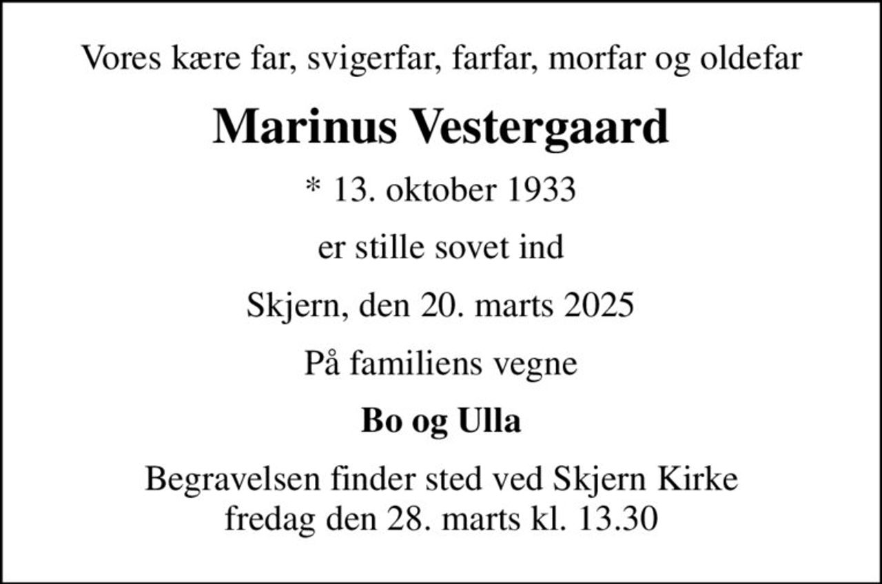 Vores kære far, svigerfar, farfar, morfar og oldefar
Marinus Vestergaard
* 13. oktober 1933
er stille sovet ind
Skjern, den 20. marts 2025
På familiens vegne
Bo og Ulla
Begravelsen finder sted ved Skjern Kirke  fredag den 28. marts kl. 13.30