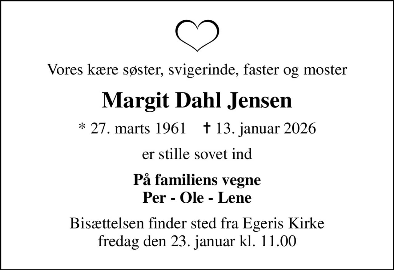 Vores kære søster, svigerinde, faster og moster
Margit Dahl Jensen
* 27. marts 1961    ✝ 13. januar 2026
er stille sovet ind
På familiens vegne Per - Ole - Lene
Bisættelsen finder sted fra Egeris Kirke  fredag den 23. januar kl. 11.00