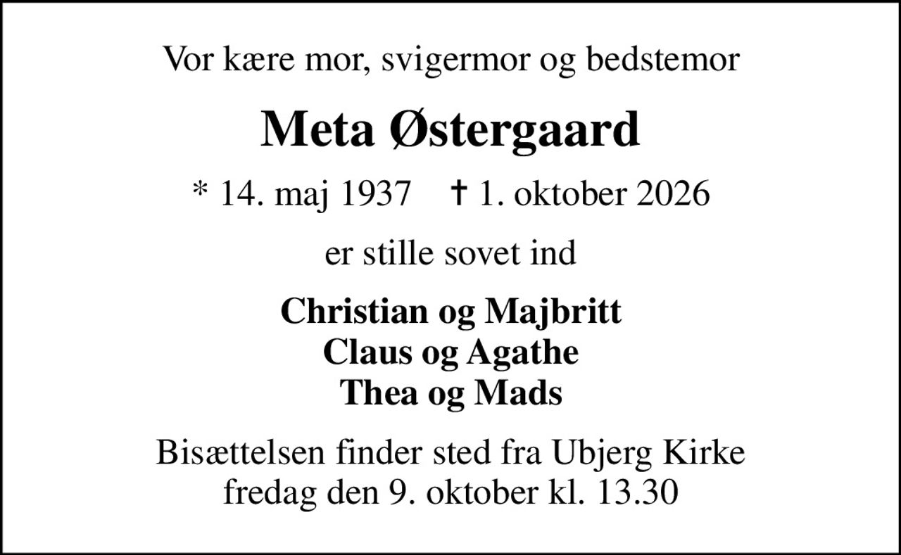 Vor kære mor, svigermor og bedstemor
Meta Østergaard
* 14. maj 1937    ✝ 1. oktober 2026
er stille sovet ind
Christian og Majbritt Claus og Agathe Thea og Mads
Bisættelsen finder sted fra Ubjerg Kirke  fredag den 9. oktober kl. 13.30