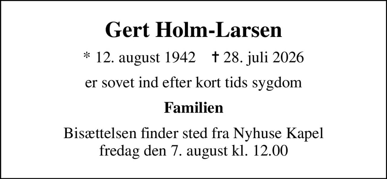 Gert Holm-Larsen
* 12. august 1942    ✝ 28. juli 2026
er sovet ind efter kort tids sygdom
Familien
Bisættelsen finder sted fra Nyhuse Kapel  fredag den 7. august kl. 12.00