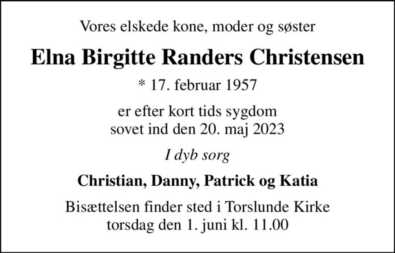 Vores elskede kone, moder og søster
Elna Birgitte Randers Christensen
* 17. februar 1957
er efter kort tids sygdom sovet ind den 20. maj 2023
I dyb sorg
Christian, Danny, Patrick og Katia
Bisættelsen finder sted i Torslunde Kirke  torsdag den 1. juni kl. 11.00