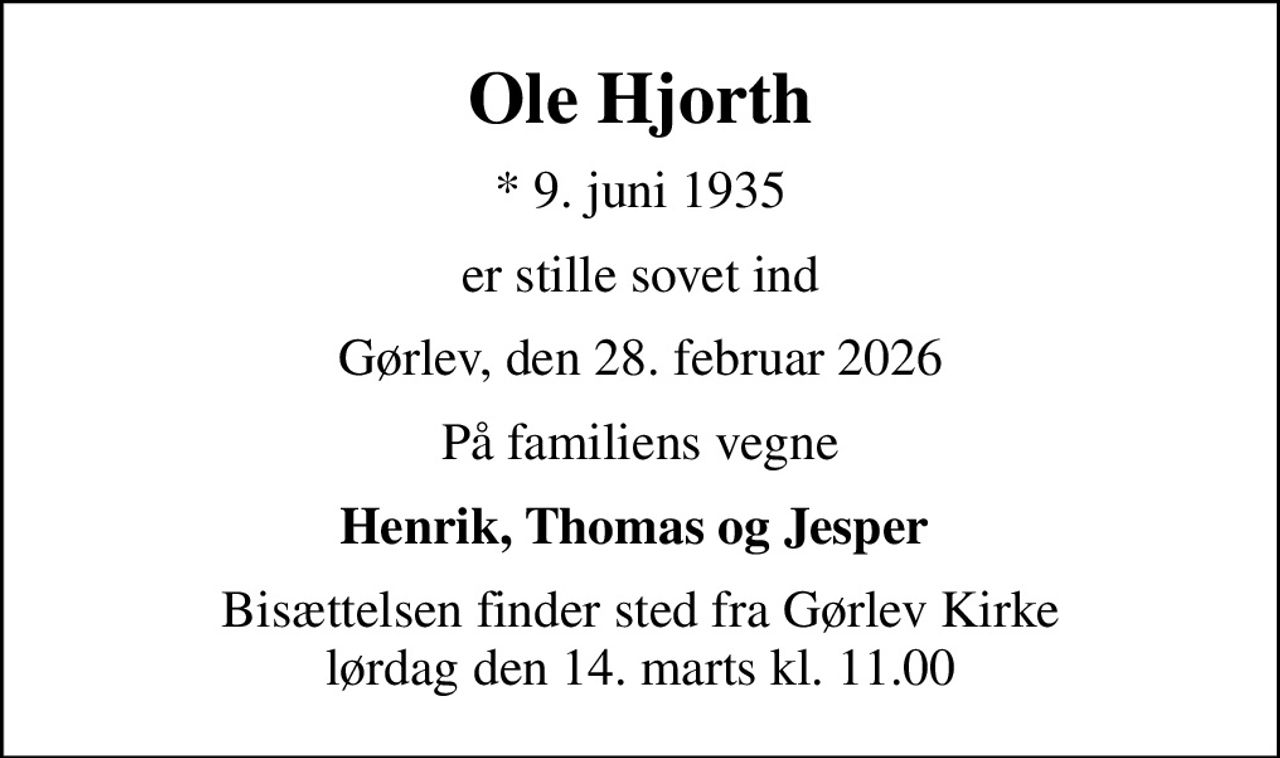 Ole Hjorth
* 9. juni 1935
er stille sovet ind
Gørlev, den 28. februar 2026
På familiens vegne
Henrik, Thomas og Jesper 
Bisættelsen finder sted fra Gørlev Kirke  lørdag den 14. marts kl. 11.00