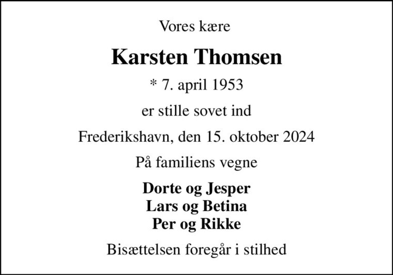 Vores kære 
Karsten Thomsen
* 7. april 1953
er stille sovet ind
Frederikshavn, den 15. oktober 2024
På familiens vegne
Dorte og Jesper Lars og Betina Per og Rikke
Bisættelsen foregår i stilhed