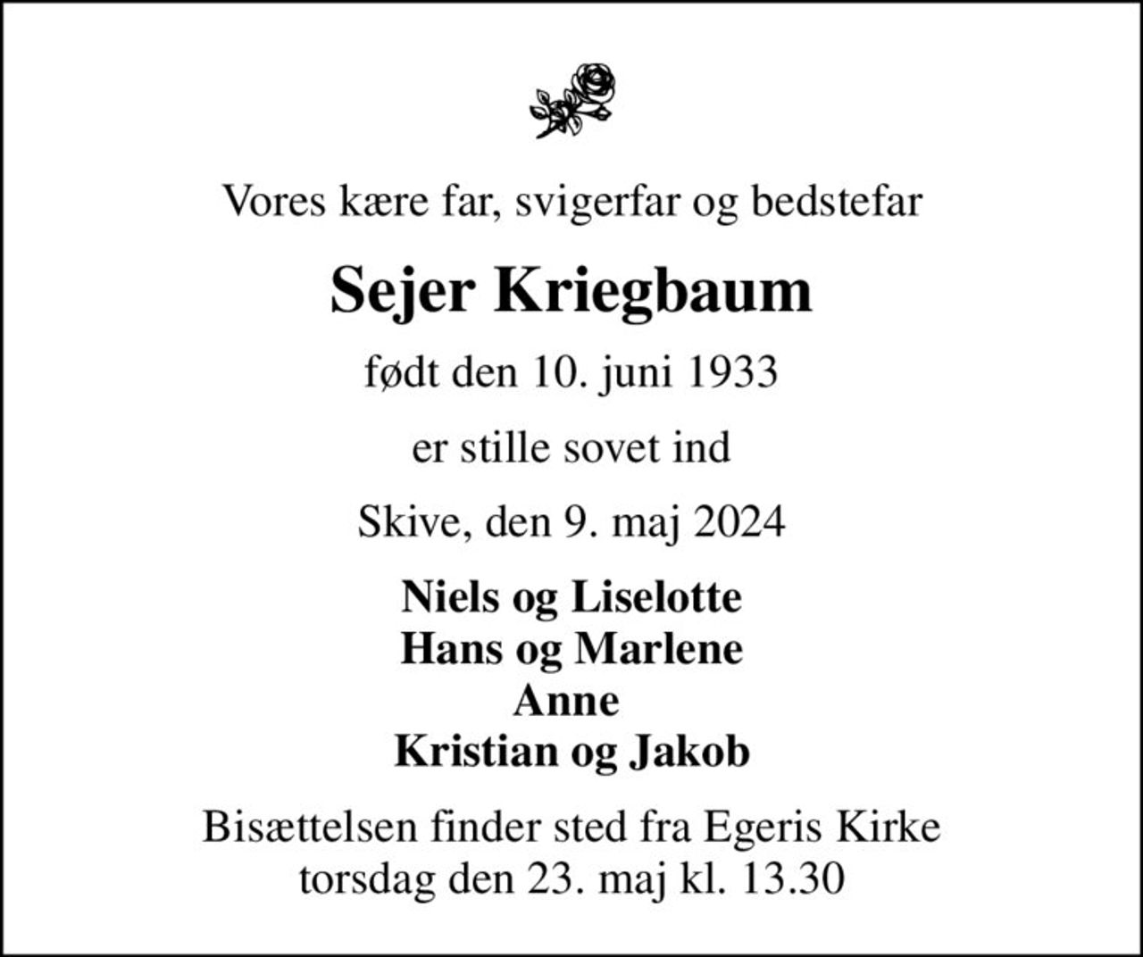 Vores kære far, svigerfar og bedstefar
Sejer Kriegbaum
født den 10. juni 1933
er stille sovet ind
Skive, den 9. maj 2024
Niels og Liselotte Hans og Marlene Anne  Kristian og Jakob
Bisættelsen finder sted fra Egeris Kirke  torsdag den 23. maj kl. 13.30