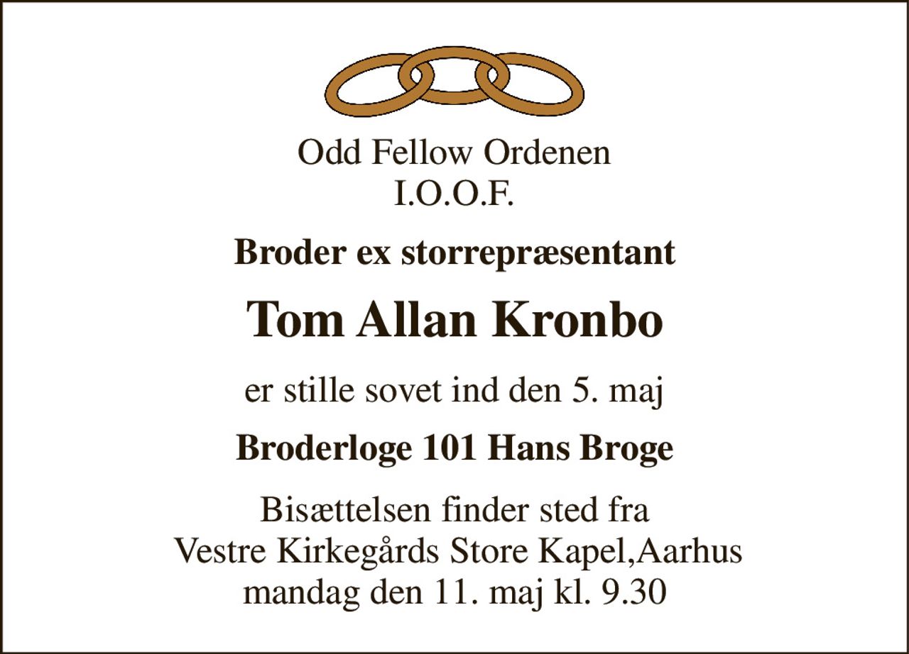 Odd Fellow Ordenen I.O.O.F. 
Broder ex storrepræsentant 
Tom Allan Kronbo 
er stille sovet ind den 5. maj 
Broderloge 101 Hans Broge 
Bisættelsen​ finder sted fra  Vestre Kirkegårds Store Kapel​,Aarhus mandag den 11. maj​ kl. 9.30