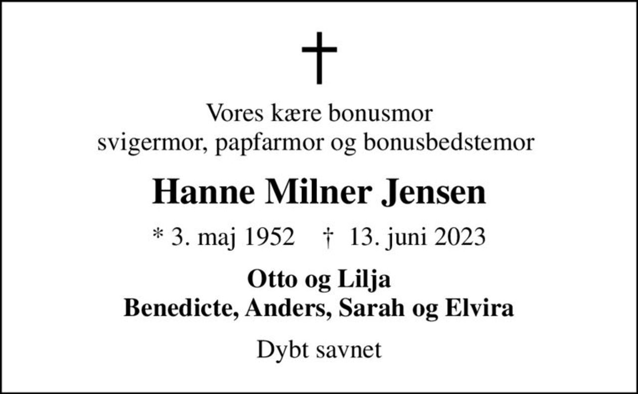 Vores kære bonusmor svigermor, papfarmor og bonusbedstemor 
Hanne Milner Jensen
* 3. maj 1952    ✝ 13. juni 2023
Otto og Lilja Benedicte, Anders, Sarah og Elvira
Dybt savnet