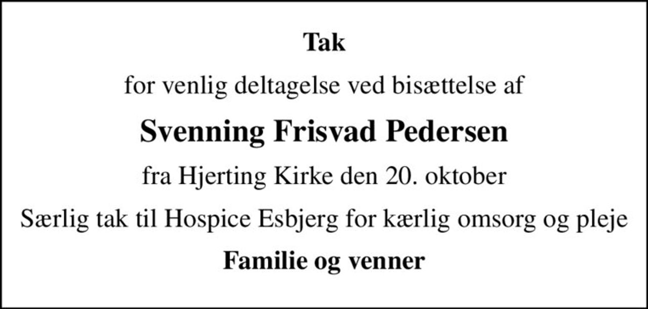 Tak
for venlig deltagelse ved bisættelse af
Svenning Frisvad Pedersen
fra Hjerting Kirke den 20. oktober
Særlig tak til Hospice Esbjerg for kærlig omsorg og pleje
Familie og venner