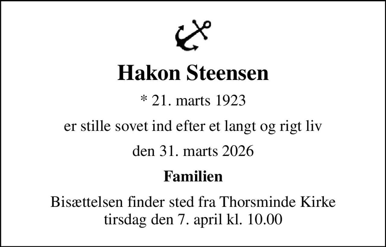 Hakon Steensen
* 21. marts 1923
er stille sovet ind efter et langt og rigt liv
den 31. marts 2026
Familien
Bisættelsen finder sted fra Thorsminde Kirke  tirsdag den 7. april kl. 10.00