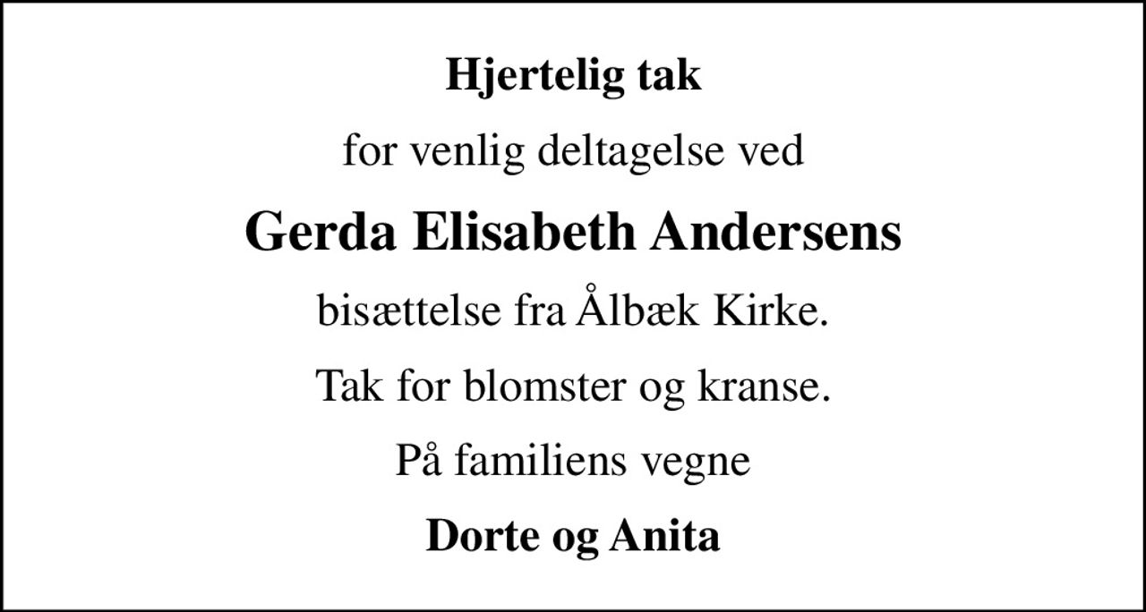 Hjertelig tak
for venlig deltagelse ved
Gerda Elisabeth Andersens
bisættelse fra Ålbæk Kirke.
Tak for blomster og kranse.
På familiens vegne
Dorte og Anita