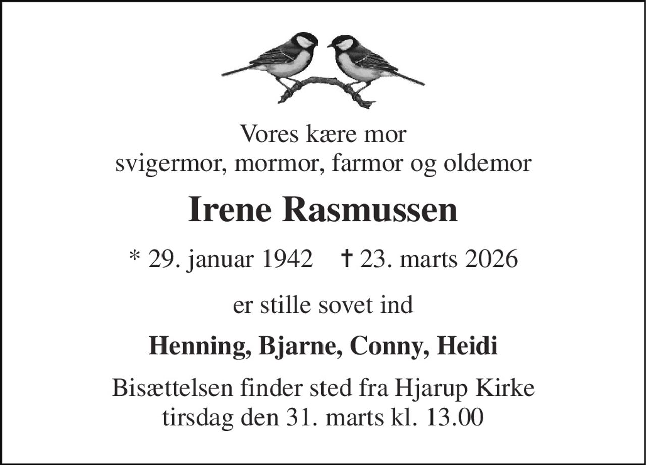Vores kære mor svigermor, mormor, farmor og oldemor 
Irene Rasmussen 
* 29. januar 1942    ✝ 23. marts 2026 
er stille sovet ind 
Henning, Bjarne, Conny, Heidi 
Bisættelsen finder sted fra Hjarup Kirke tirsdag den 31. marts kl. 13.00