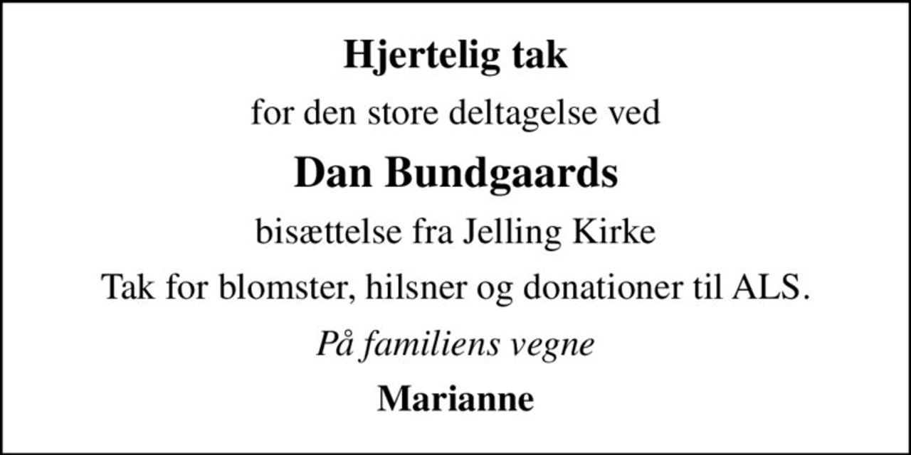 Hjertelig tak
for den store deltagelse ved
Dan Bundgaards
bisættelse fra Jelling Kirke
Tak for blomster, hilsner og donationer til ALS.
På familiens vegne
Marianne