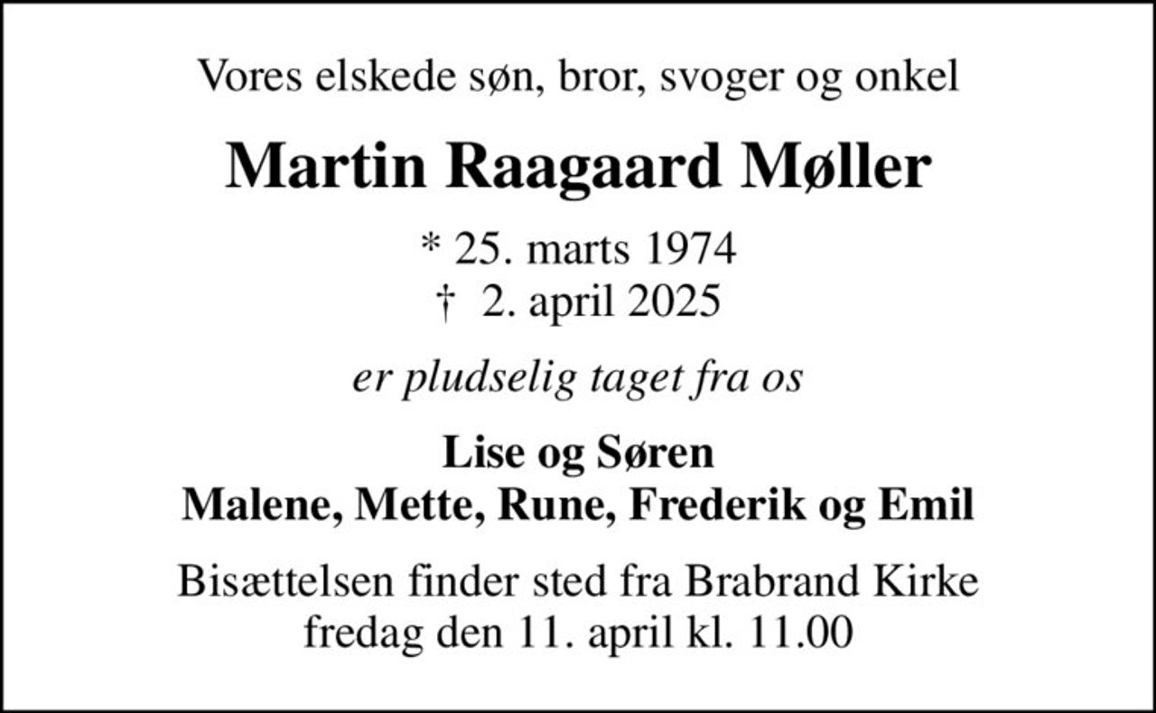 Vores elskede søn, bror, svoger og onkel
Martin Raagaard Møller
* 25. marts 1974
						✝ 2. april 2025
er pludselig taget fra os
Lise og Søren Malene, Mette, Rune, Frederik og Emil
Bisættelsen finder sted fra Brabrand Kirke  fredag den 11. april kl. 11.00