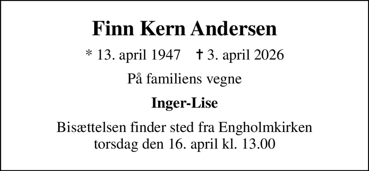 Finn Kern Andersen
* 13. april 1947    ✝ 3. april 2026
På familiens vegne
Inger-Lise
Bisættelsen finder sted fra Engholmkirken  torsdag den 16. april kl. 13.00