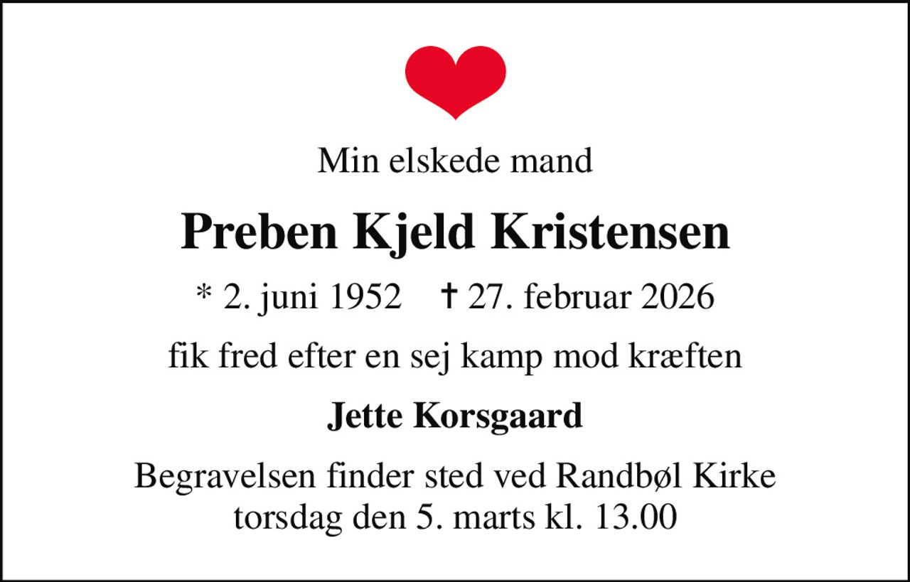 Min elskede mand
Preben Kjeld Kristensen
* 2. juni 1952    ✝ 27. februar 2026
fik fred efter en sej kamp mod kræften
Jette Korsgaard
Begravelsen finder sted ved Randbøl Kirke  torsdag den 5. marts kl. 13.00