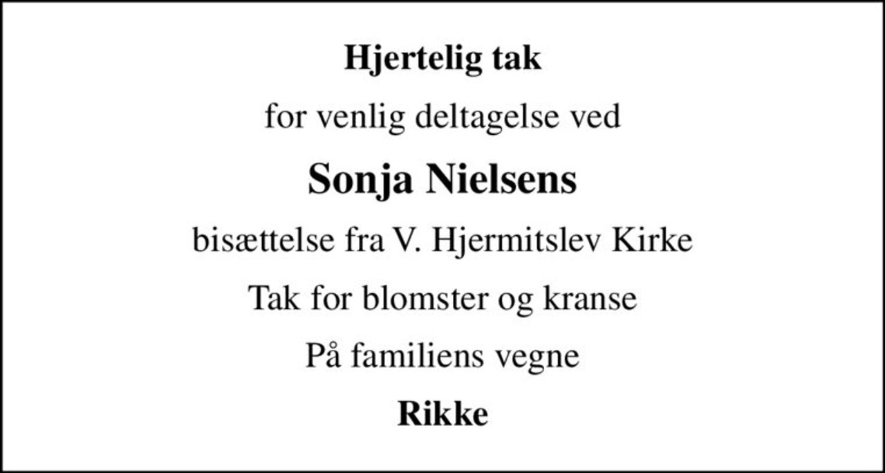 Hjertelig tak
for venlig deltagelse ved
Sonja Nielsens
bisættelse fra V. Hjermitslev Kirke
Tak for blomster og kranse
På familiens vegne
Rikke