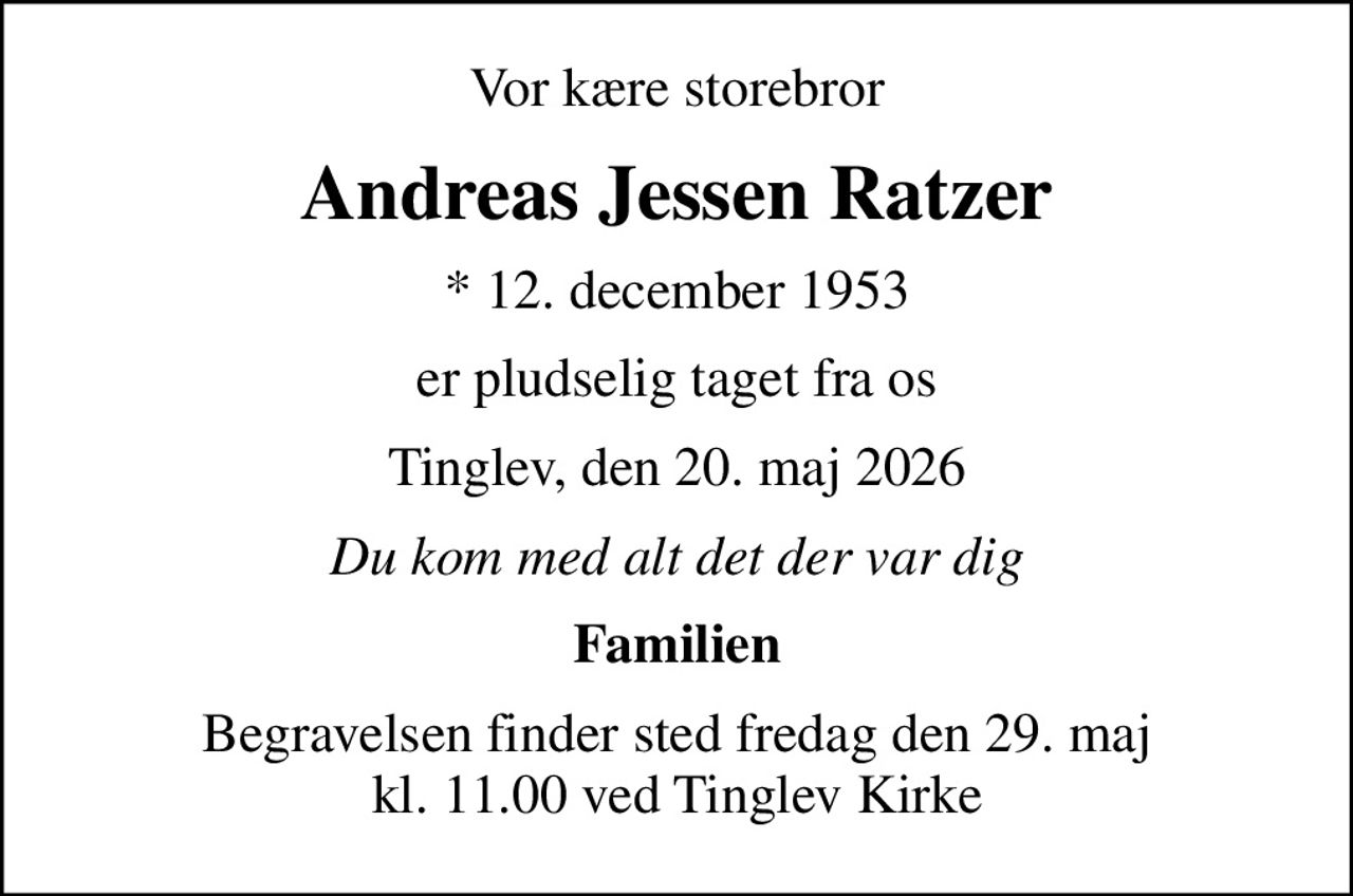 Vor kære storebror
Andreas Jessen Ratzer
* 12. december 1953
er pludselig taget fra os
Tinglev, den 20. maj 2026
Du kom med alt det der var dig
Familien
Begravelsen finder sted fredag den 29. maj kl. 11.00 ved Tinglev Kirke