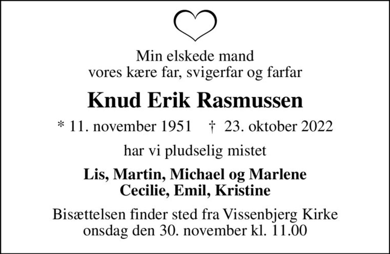 Min elskede mand vores kære far, svigerfar og farfar
Knud Erik Rasmussen
* 11. november 1951    ✝ 23. oktober 2022
har vi pludselig mistet
Lis, Martin, Michael og Marlene Cecilie, Emil, Kristine
Bisættelsen finder sted fra Vissenbjerg Kirke  onsdag den 30. november kl. 11.00