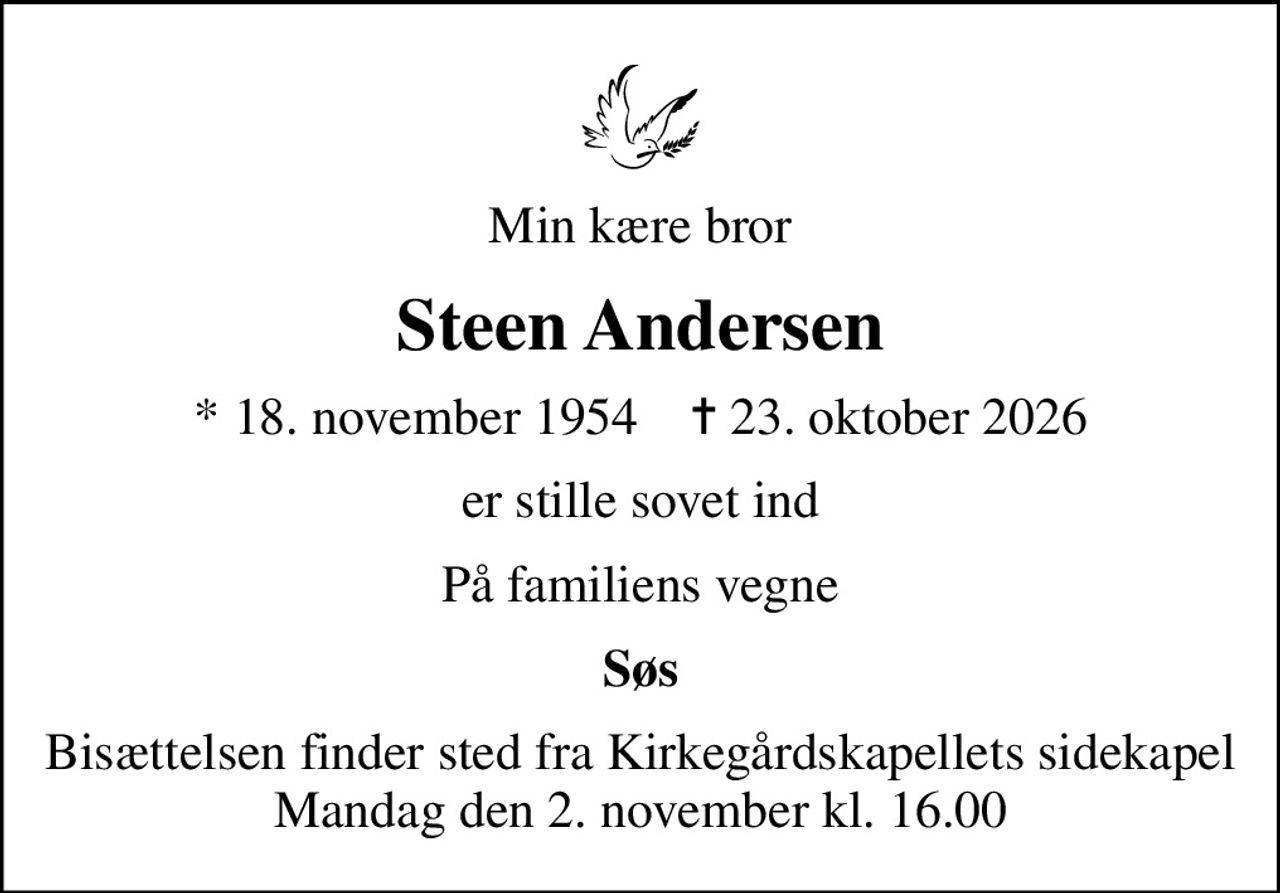 Min kære bror
Steen Andersen
* 18. november 1954    ✝ 23. oktober 2026
er stille sovet ind
På familiens vegne
Søs
Bisættelsen finder sted fra Kirkegårdskapellets sidekapel Mandag den 2. november kl. 16.00