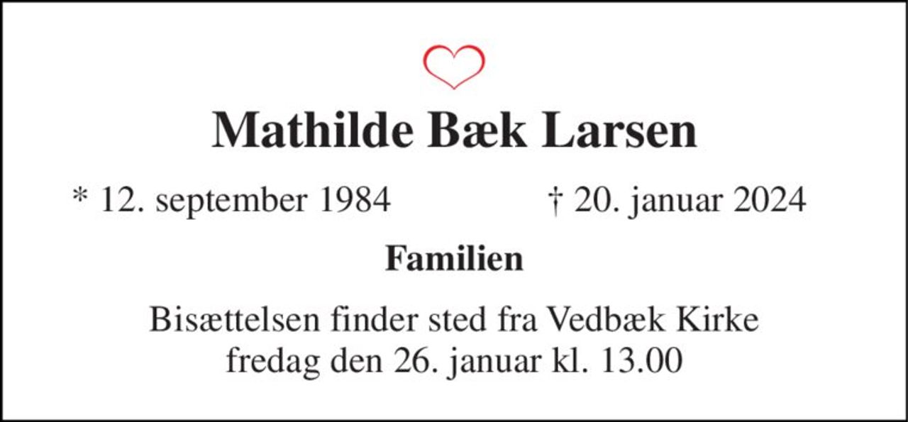 Mathilde Bæk Larsen 
★​ 12. september 1984 
✝​ 20. januar 2024​ 
Familien 
Bisættelsen​ finder sted fra Vedbæk Kirke​ fredag den 26. januar​ kl. 13.00