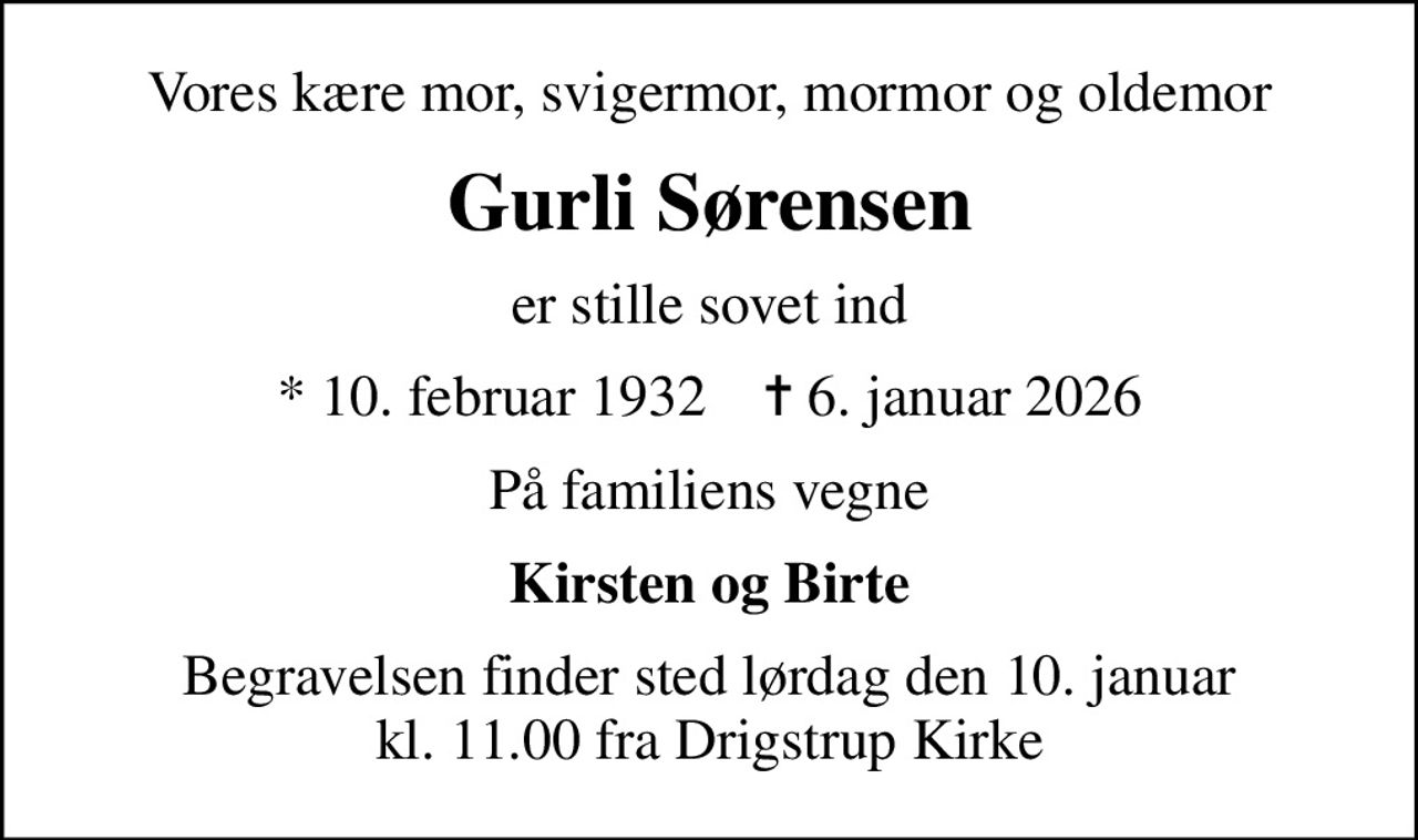 Vores kære mor, svigermor, mormor og oldemor
Gurli Sørensen
er stille sovet ind
* 10. februar 1932    ✝ 6. januar 2026
På familiens vegne
Kirsten og Birte
Begravelsen finder sted lørdag den 10. januar kl. 11.00 fra Drigstrup Kirke