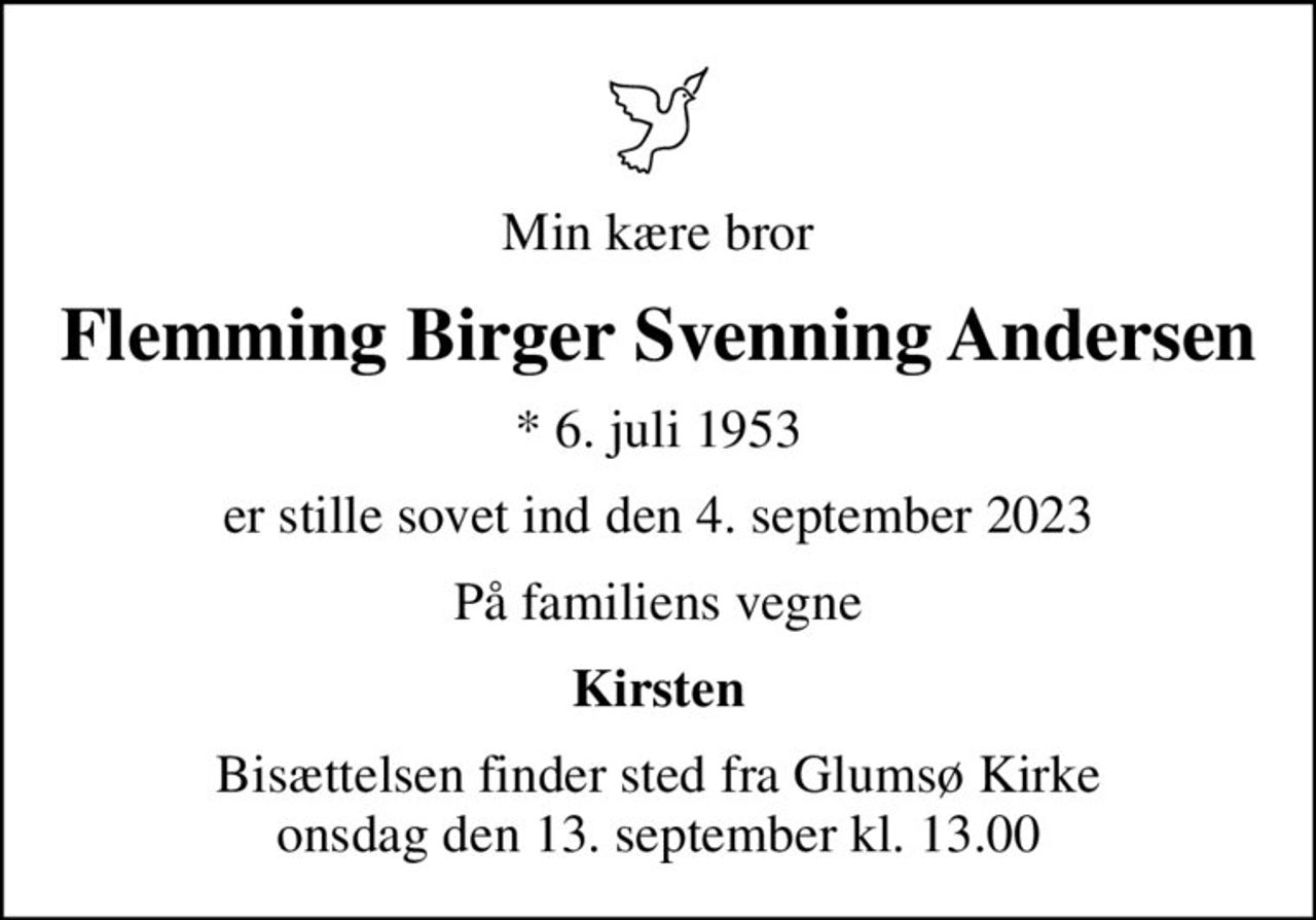 Min kære bror
Flemming Birger Svenning Andersen
* 6. juli 1953
er stille sovet ind den 4. september 2023
På familiens vegne
Kirsten
Bisættelsen finder sted fra Glumsø Kirke  onsdag den 13. september kl. 13.00