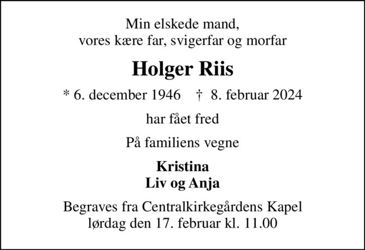 Min elskede mand, vores kære far, svigerfar og morfar
Holger Riis
* 6. december 1946    ✝ 8. februar 2024
har fået fred
På familiens vegne
Kristina Liv og Anja
Begraves fra Centralkirkegårdens Kapel lørdag den 17. februar kl. 11.00