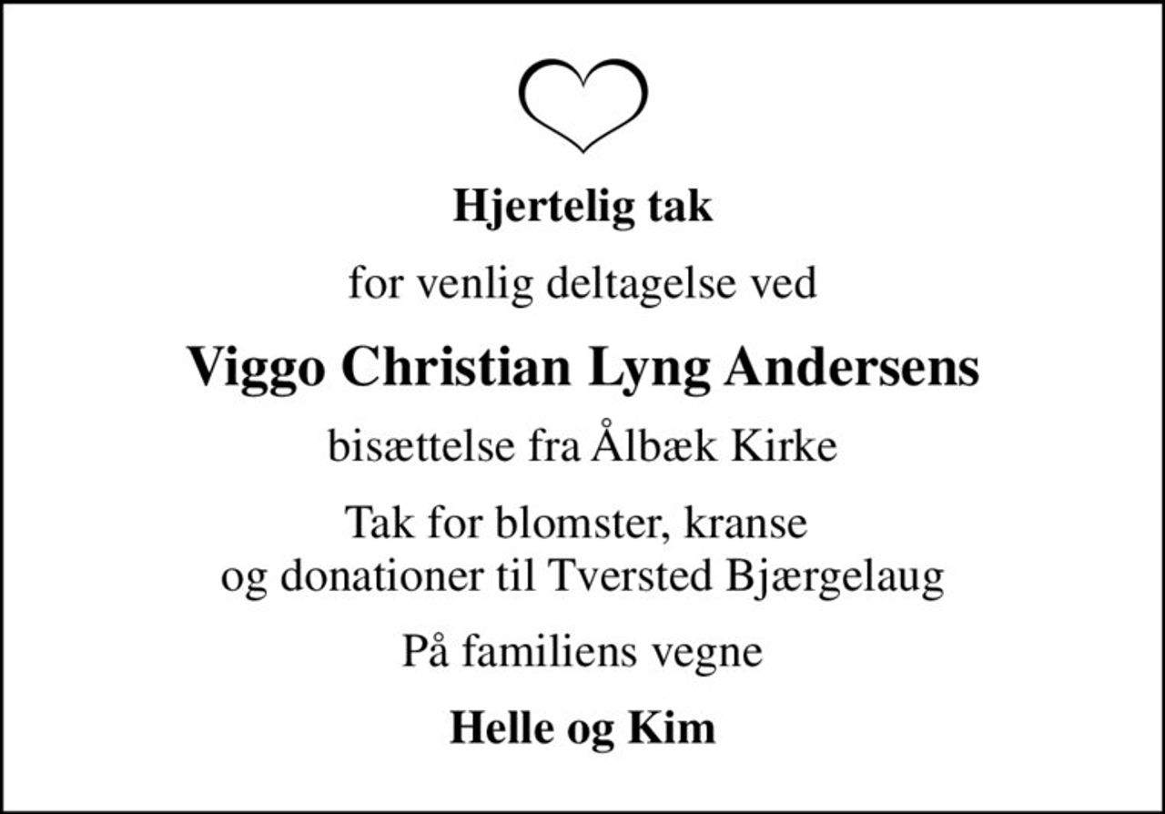 Hjertelig tak
for venlig deltagelse ved
Viggo Christian Lyng Andersens
bisættelse fra Ålbæk Kirke
Tak for blomster, kranse  og donationer til Tversted Bjærgelaug
På familiens vegne
Helle og Kim