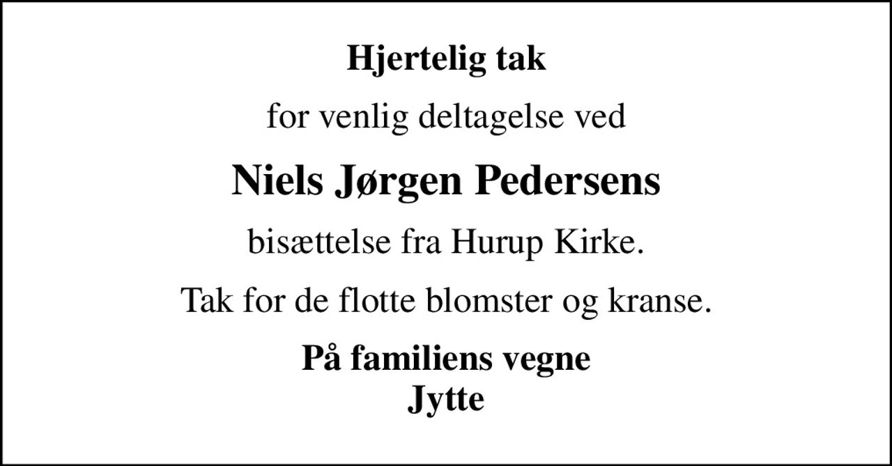 Hjertelig tak
for venlig deltagelse ved
Niels Jørgen Pedersens
bisættelse fra Hurup Kirke.
Tak for de flotte blomster og kranse.
På familiens vegne Jytte