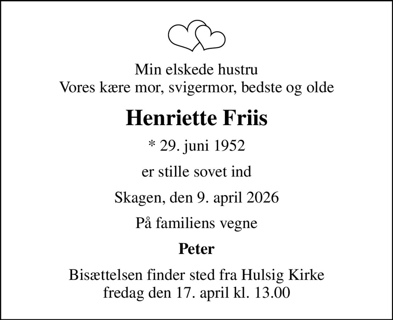 Min elskede hustru Vores kære mor, svigermor, bedste og olde
Henriette Friis
* 29. juni 1952
er stille sovet ind
Skagen, den 9. april 2026
På familiens vegne
Peter
Bisættelsen finder sted fra Hulsig Kirke  fredag den 17. april kl. 13.00