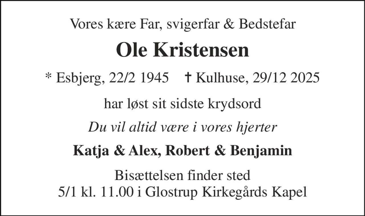 Vores kære Far, svigerfar & Bedstefar 
Ole Kristensen 
*​ Esbjerg, 22/2 1945    ✝​ Kulhuse, 29/12 2025 
har løst sit sidste krydsord 
Du vil altid være i vores hjerter 
Katja & Alex, Robert & Benjamin 
Bisættelsen​ finder sted 5/1 kl. 11.00 i Glostrup Kirkegårds Kapel
