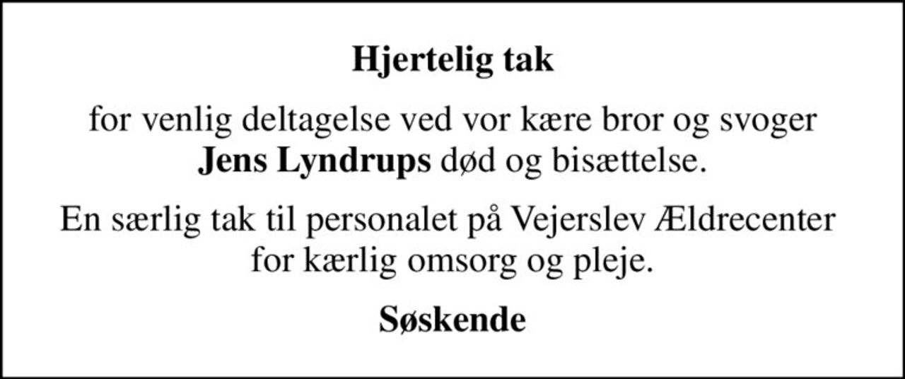 Hjertelig tak
for venlig deltagelse ved vor kære bror og svoger  <b>Jens Lyndrups</b> død og bisættelse. 
En særlig tak til personalet på Vejerslev Ældrecenter  for kærlig omsorg og pleje.
Søskende