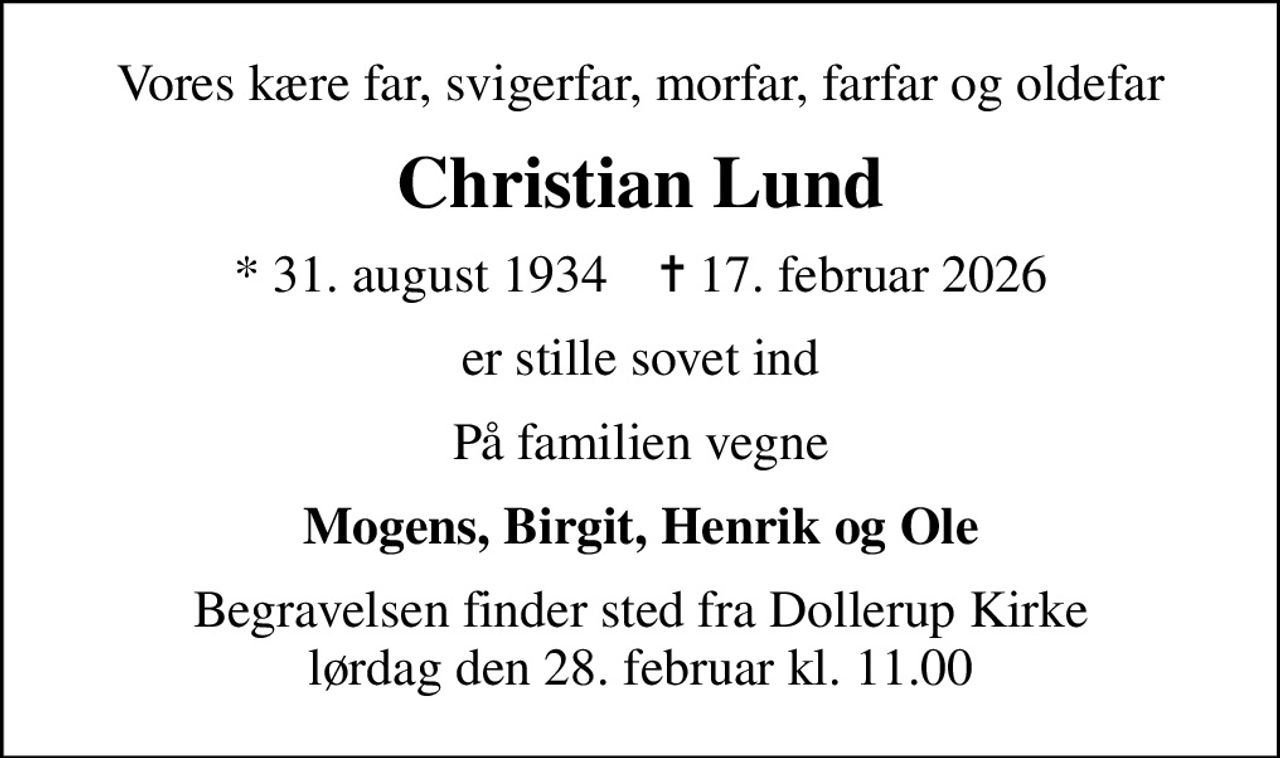 Vores kære far, svigerfar, morfar, farfar og oldefar
Christian Lund
* 31. august 1934    ✝ 17. februar 2026
er stille sovet ind
På familien vegne
Mogens, Birgit, Henrik og Ole
Begravelsen finder sted fra Dollerup Kirke  lørdag den 28. februar kl. 11.00