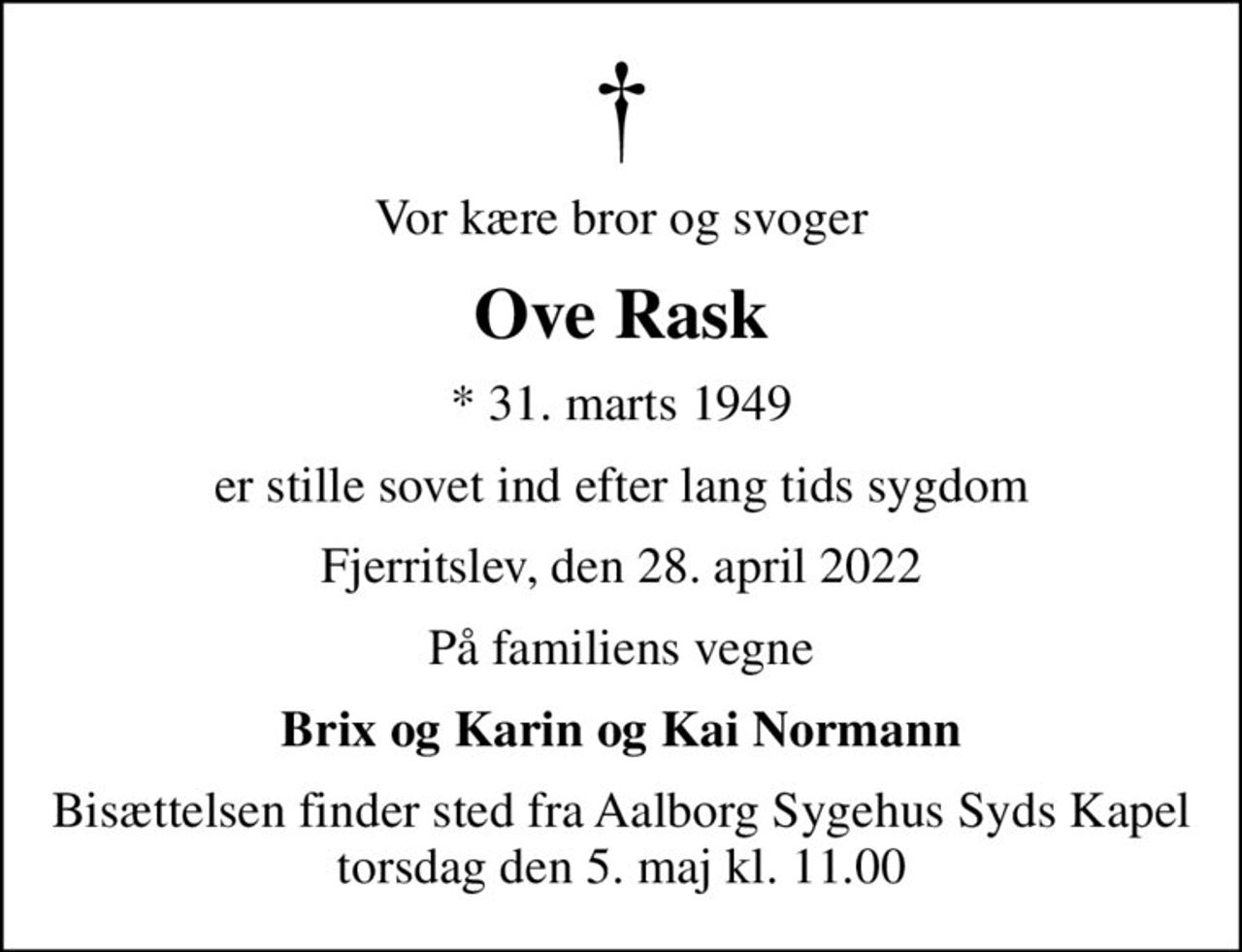 Vor kære bror og svoger
Ove Rask
* 31. marts 1949
er stille sovet ind efter lang tids sygdom
Fjerritslev, den 28. april 2022
På familiens vegne
Brix og Karin og Kai Normann
Bisættelsen finder sted fra Aalborg Sygehus Syds Kapel  torsdag den 5. maj kl. 11.00